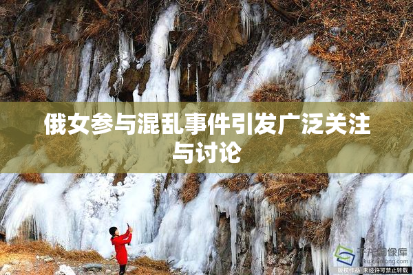俄女参与混乱事件引发广泛关注与讨论