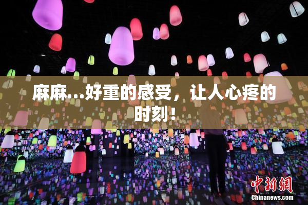 麻麻…好重的感受，让人心疼的时刻！