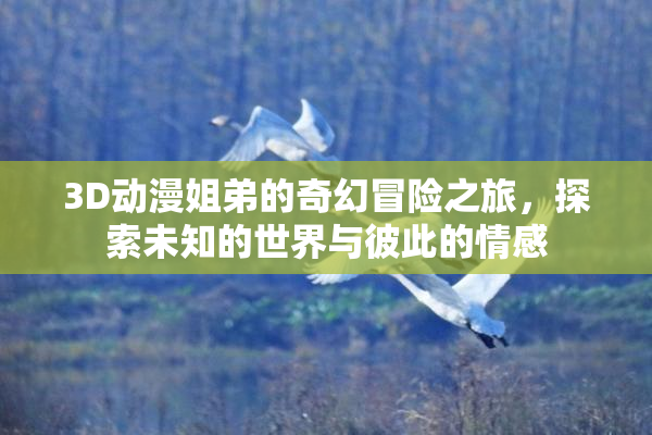 3D动漫姐弟的奇幻冒险之旅，探索未知的世界与彼此的情感