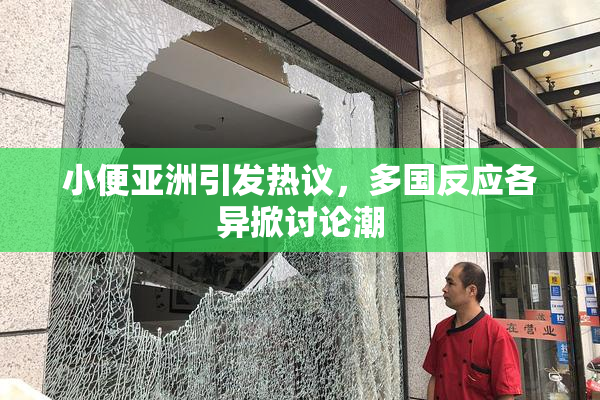 小便亚洲引发热议，多国反应各异掀讨论潮