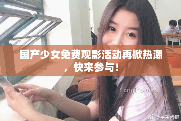 国产少女免费观影活动再掀热潮，快来参与！