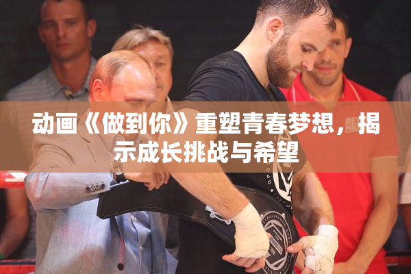 动画《做到你》重塑青春梦想，揭示成长挑战与希望