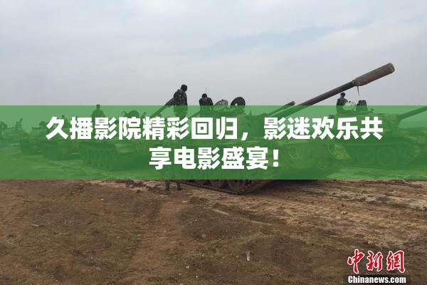 久播影院精彩回归，影迷欢乐共享电影盛宴！