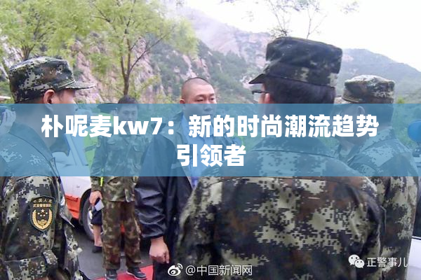 朴呢麦kw7：新的时尚潮流趋势引领者