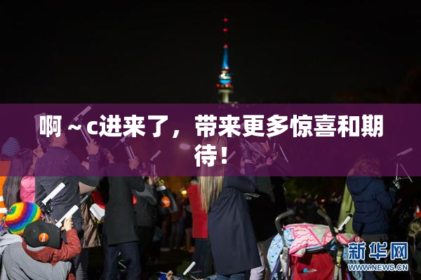 啊～c进来了，带来更多惊喜和期待！