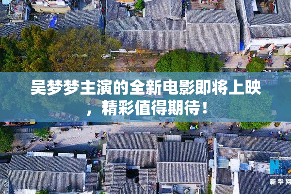吴梦梦主演的全新电影即将上映，精彩值得期待！