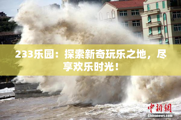 233乐园：探索新奇玩乐之地，尽享欢乐时光！