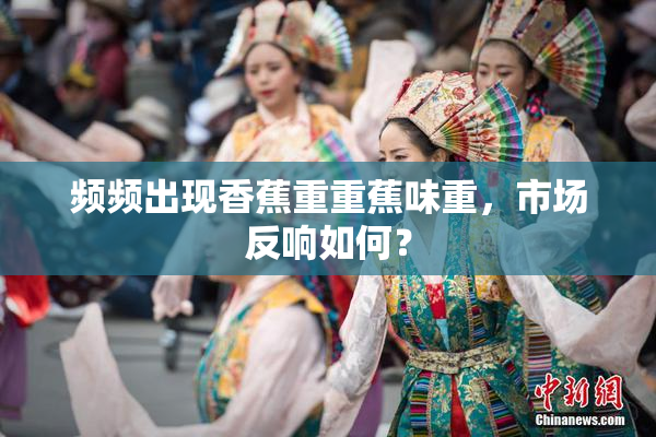 频频出现香蕉重重蕉味重，市场反响如何？
