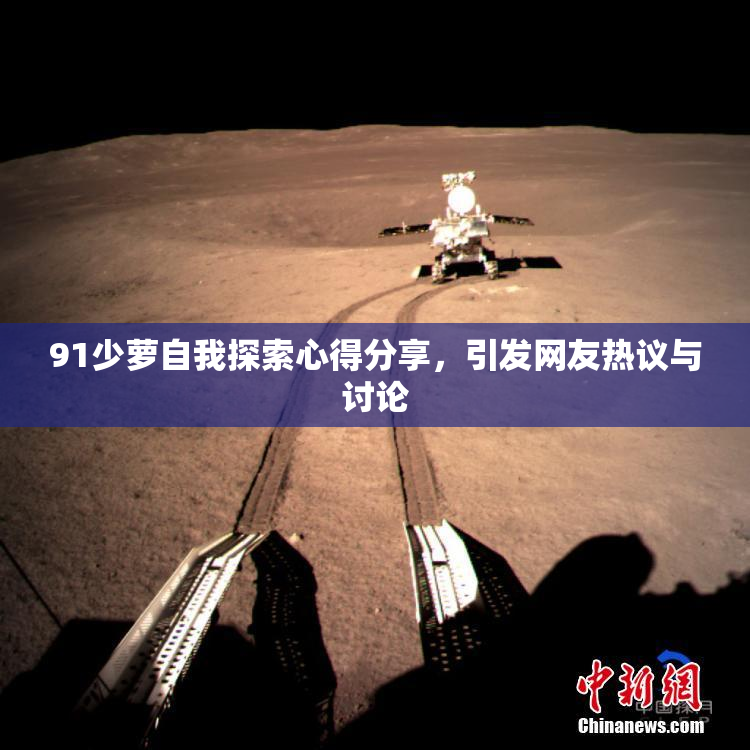 91少萝自我探索心得分享，引发网友热议与讨论