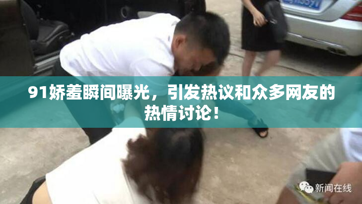 91娇羞瞬间曝光，引发热议和众多网友的热情讨论！