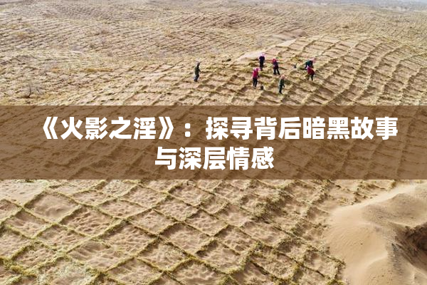 《火影之淫》：探寻背后暗黑故事与深层情感