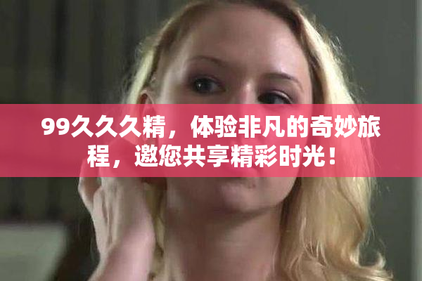99久久久精，体验非凡的奇妙旅程，邀您共享精彩时光！