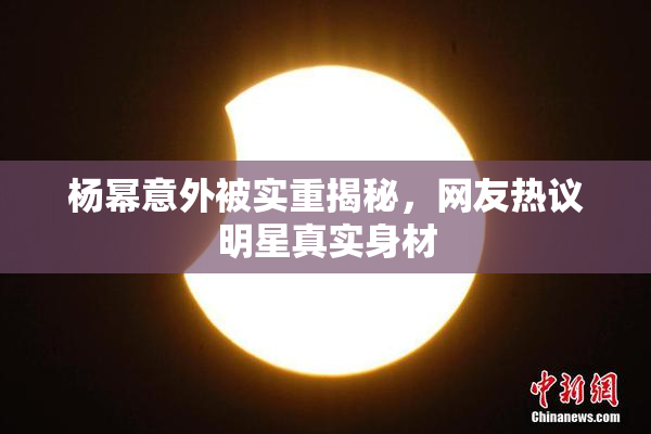 杨幂意外被实重揭秘，网友热议明星真实身材
