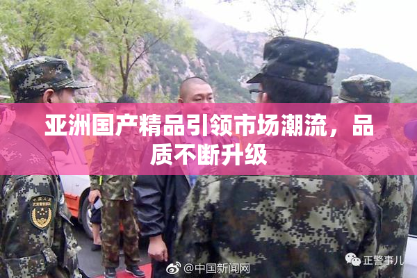 亚洲国产精品引领市场潮流，品质不断升级