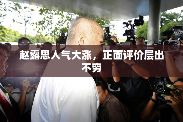 赵露思人气大涨，正面评价层出不穷