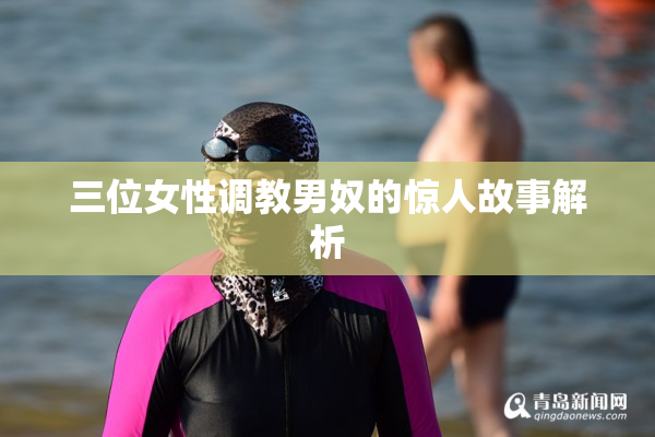 三位女性调教男奴的惊人故事解析