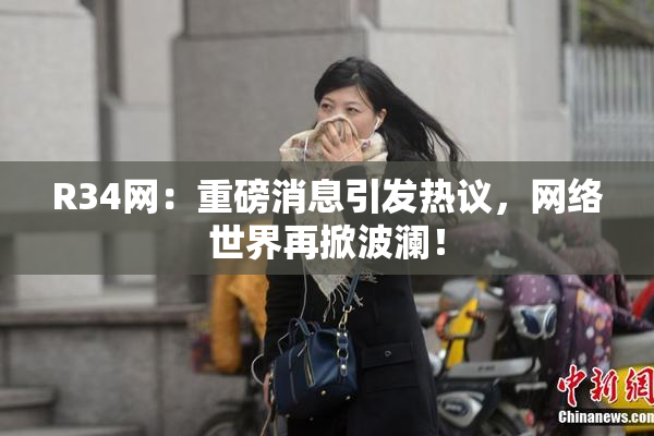 R34网：重磅消息引发热议，网络世界再掀波澜！