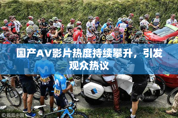 国产AV影片热度持续攀升，引发观众热议