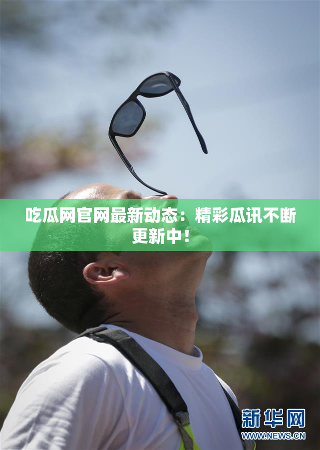 吃瓜网官网最新动态：精彩瓜讯不断更新中！