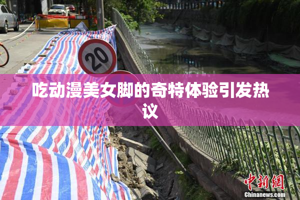 吃动漫美女脚的奇特体验引发热议