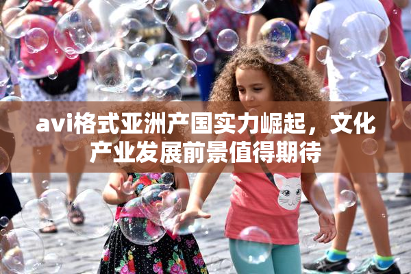 avi格式亚洲产国实力崛起，文化产业发展前景值得期待
