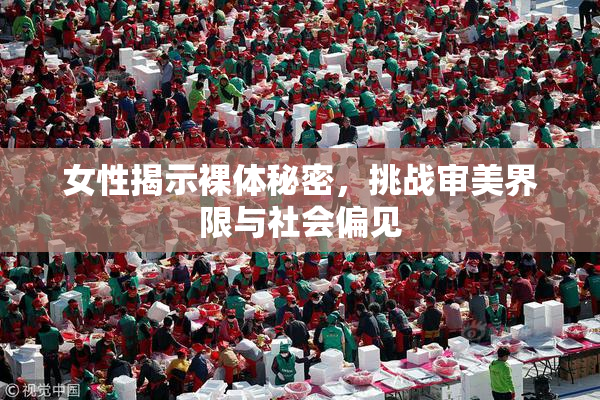 女性揭示裸体秘密，挑战审美界限与社会偏见
