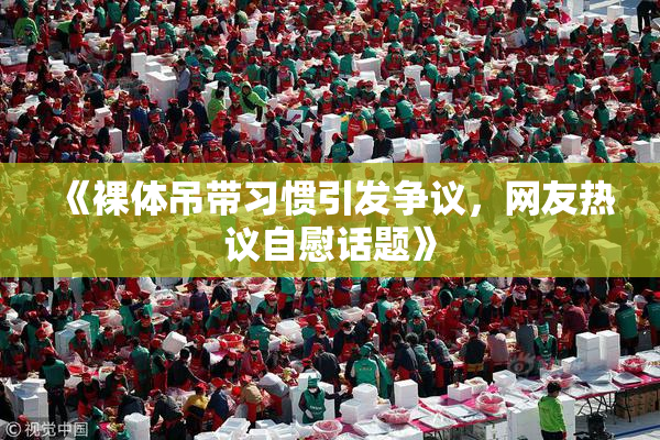 《裸体吊带习惯引发争议，网友热议自慰话题》