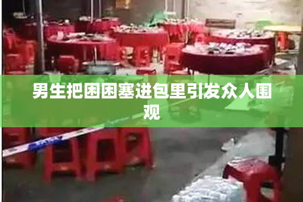 男生把困困塞进包里引发众人围观