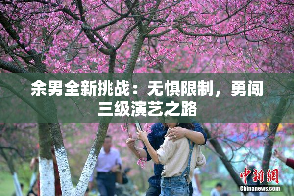 余男全新挑战：无惧限制，勇闯三级演艺之路
