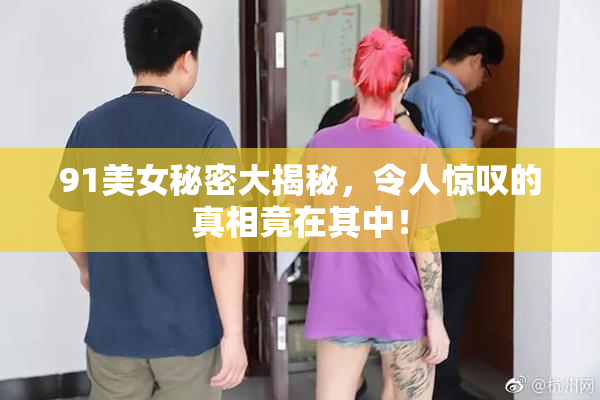 91美女秘密大揭秘，令人惊叹的真相竟在其中！