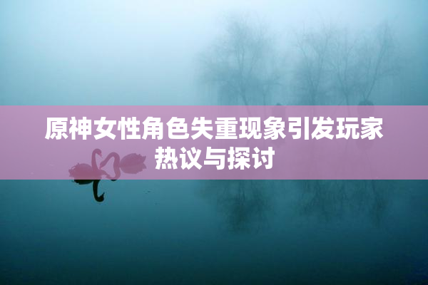 原神女性角色失重现象引发玩家热议与探讨