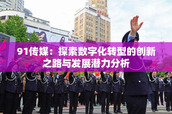 91传媒：探索数字化转型的创新之路与发展潜力分析