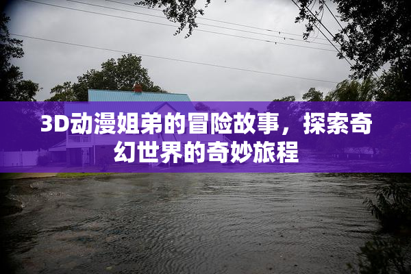 3D动漫姐弟的冒险故事，探索奇幻世界的奇妙旅程
