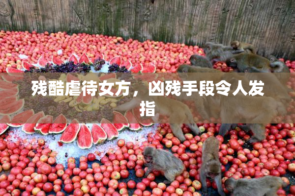 残酷虐待女方，凶残手段令人发指