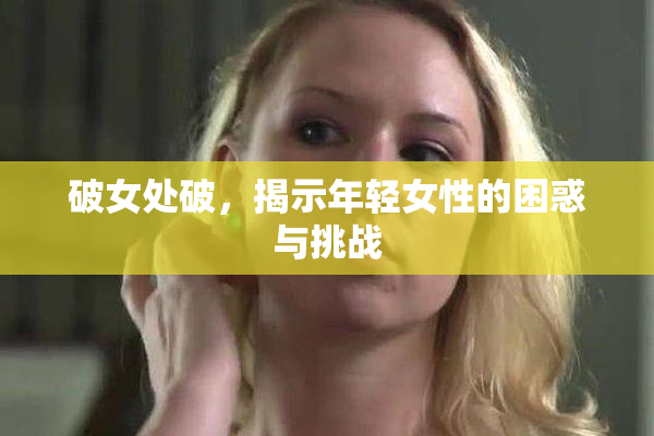 破女处破，揭示年轻女性的困惑与挑战