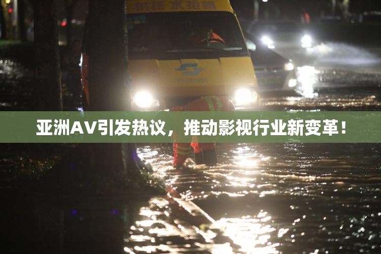 亚洲AV引发热议，推动影视行业新变革！