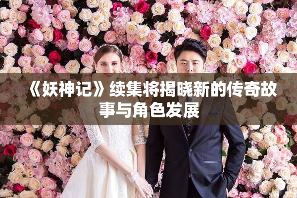 《妖神记》续集将揭晓新的传奇故事与角色发展