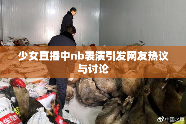 少女直播中nb表演引发网友热议与讨论