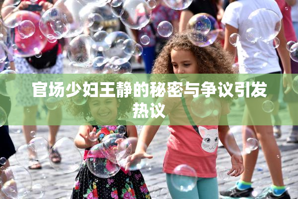 官场少妇王静的秘密与争议引发热议