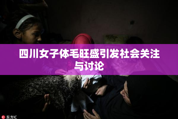 四川女子体毛旺盛引发社会关注与讨论