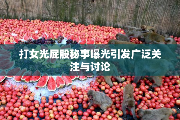 打女光屁股秘事曝光引发广泛关注与讨论