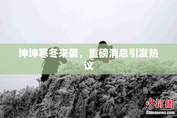 坤坤寒冬来袭，重磅消息引发热议