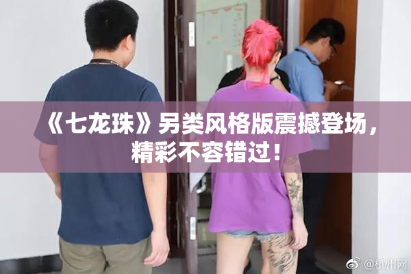 《七龙珠》另类风格版震撼登场，精彩不容错过！