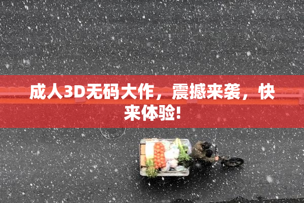 成人3D无码大作，震撼来袭，快来体验!