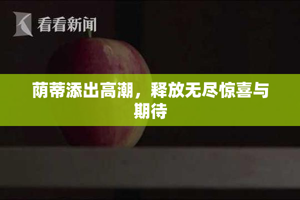 荫蒂添出高潮，释放无尽惊喜与期待