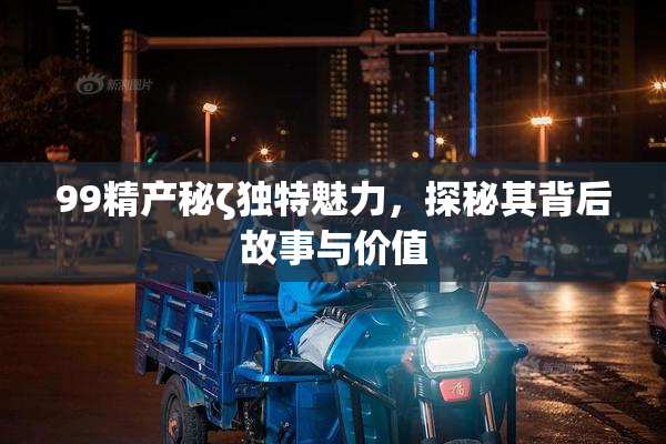 99精产秘ζ独特魅力，探秘其背后故事与价值