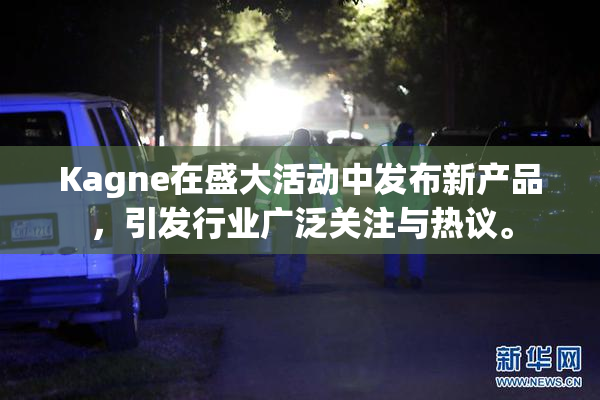Kagne在盛大活动中发布新产品，引发行业广泛关注与热议。
