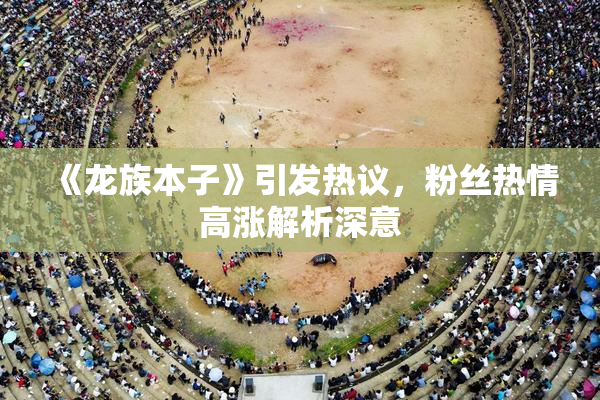 《龙族本子》引发热议，粉丝热情高涨解析深意