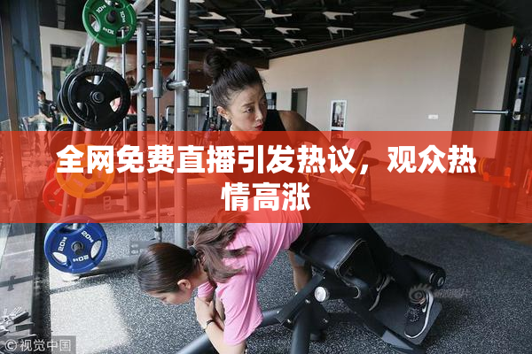 全网免费直播引发热议，观众热情高涨