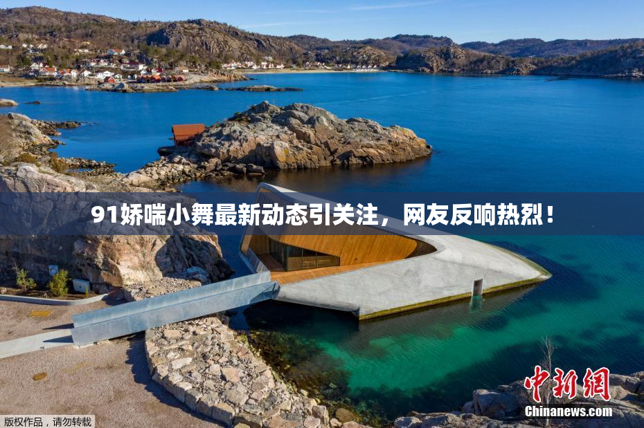 91娇喘小舞最新动态引关注，网友反响热烈！